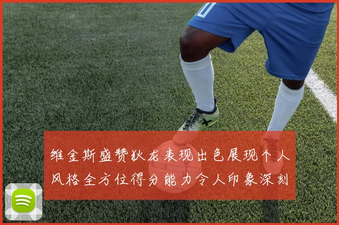 维金斯盛赞狄龙表现出色展现个人风格全方位得分能力令人印象深刻