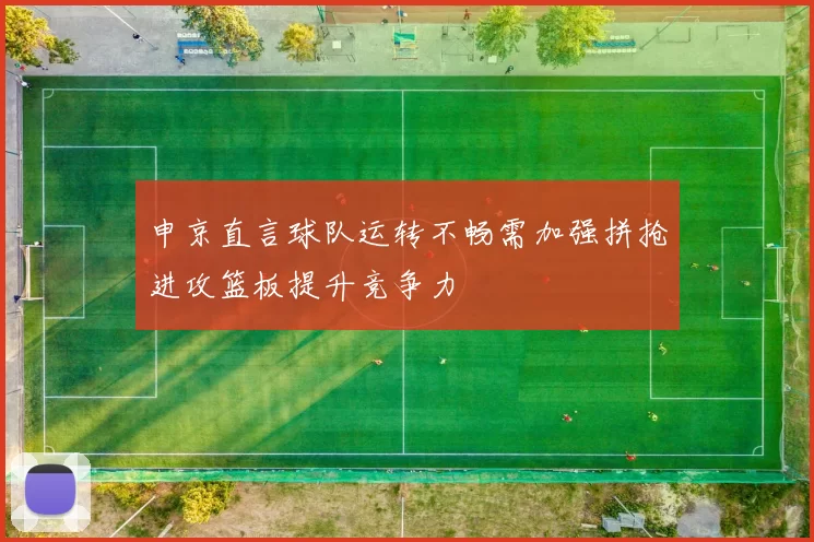 申京直言球队运转不畅需加强拼抢进攻篮板提升竞争力
