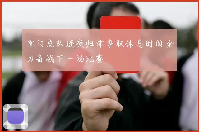 津门虎队连夜归津争取休息时间全力备战下一场比赛