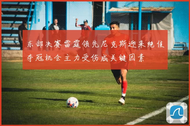 东部决赛雷霆领先尼克斯迎来绝佳夺冠机会主力受伤成关键因素