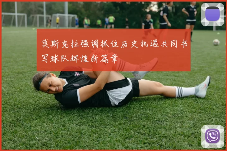莫斯克拉强调抓住历史机遇共同书写球队辉煌新篇章
