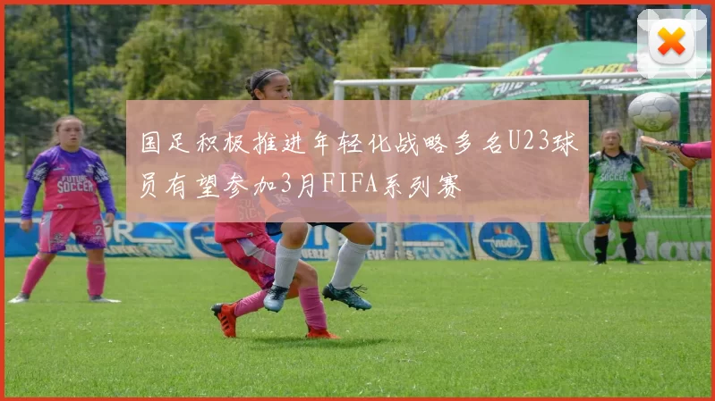 国足积极推进年轻化战略多名U23球员有望参加3月FIFA系列赛