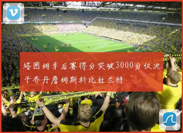 塔图姆季后赛得分突破3000分仅次于乔丹詹姆斯科比杜兰特