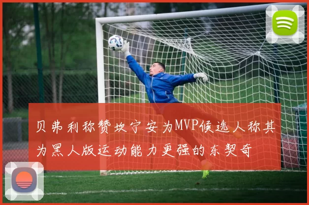 贝弗利称赞坎宁安为MVP候选人称其为黑人版运动能力更强的东契奇