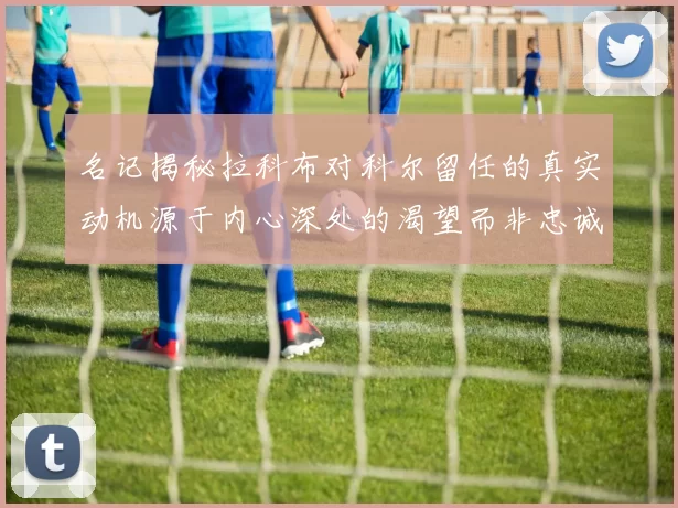 名记揭秘拉科布对科尔留任的真实动机源于内心深处的渴望而非忠诚