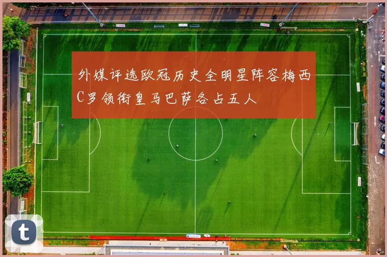 外媒评选欧冠历史全明星阵容梅西C罗领衔皇马巴萨各占五人