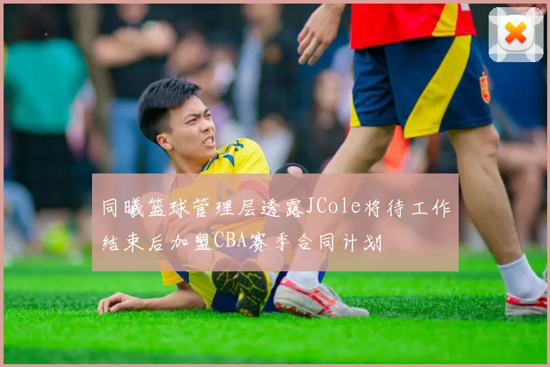 同曦篮球管理层透露JCole将待工作结束后加盟CBA赛季合同计划