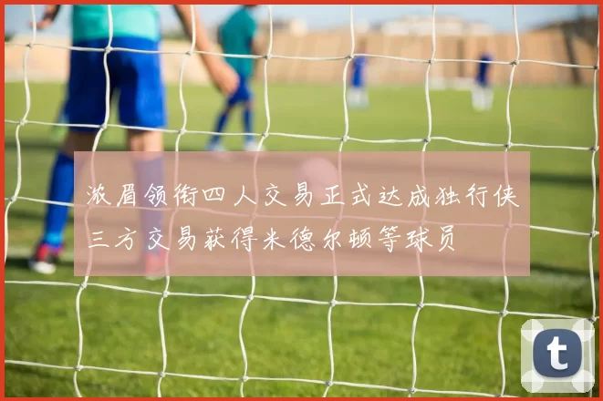 浓眉领衔四人交易正式达成独行侠三方交易获得米德尔顿等球员