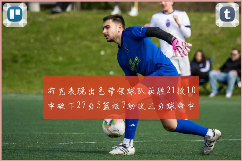 布克表现出色带领球队获胜21投10中砍下27分5篮板7助攻三分球命中率高达57