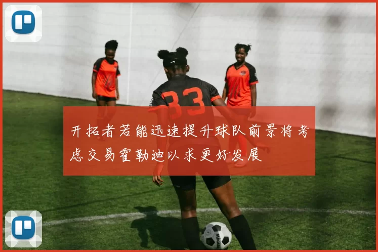 开拓者若能迅速提升球队前景将考虑交易霍勒迪以求更好发展