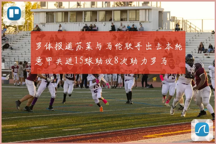 罗体报道苏莱与马伦联手出击本轮意甲共进15球助攻8次助力罗马