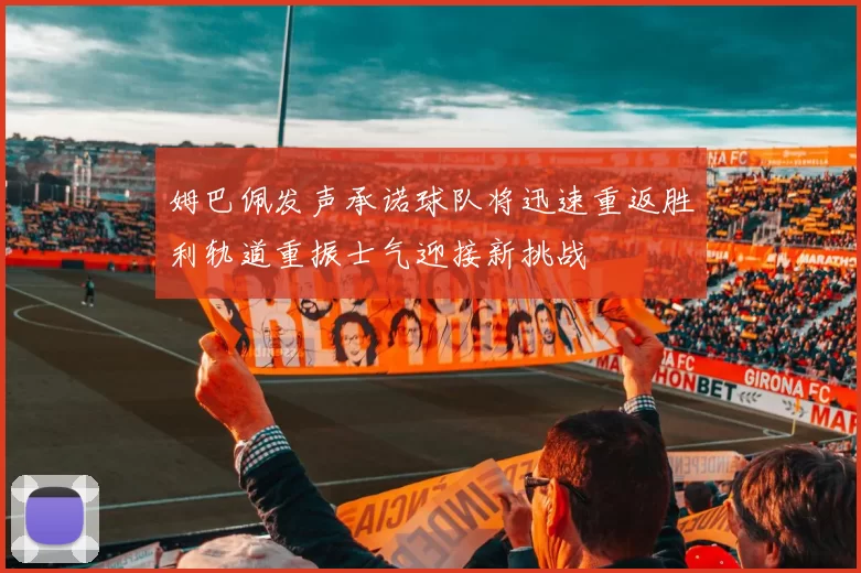 姆巴佩发声承诺球队将迅速重返胜利轨道重振士气迎接新挑战