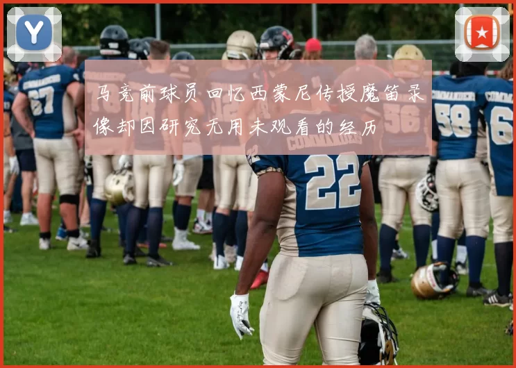 马竞前球员回忆西蒙尼传授魔笛录像却因研究无用未观看的经历