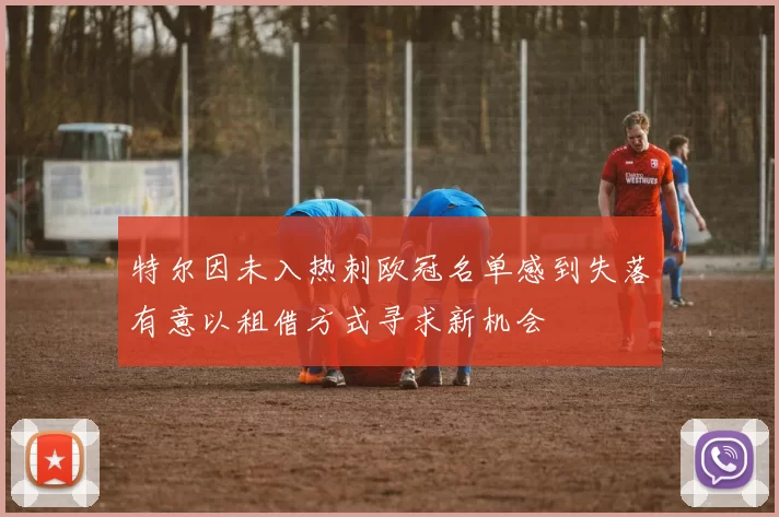 特尔因未入热刺欧冠名单感到失落有意以租借方式寻求新机会