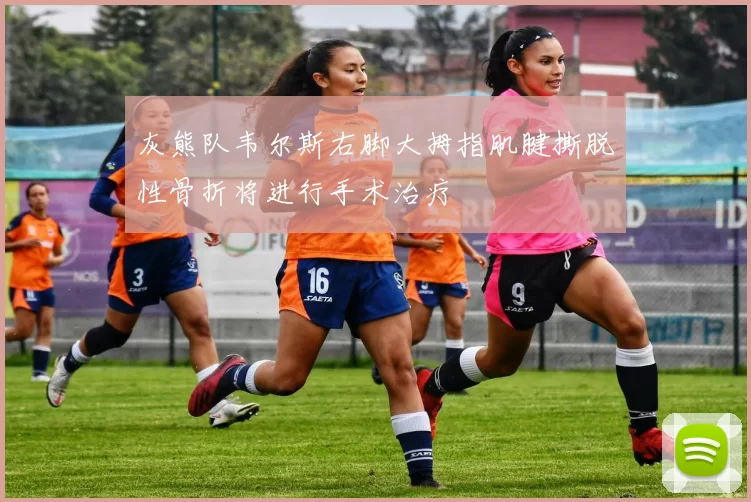 灰熊队韦尔斯右脚大拇指肌腱撕脱性骨折将进行手术治疗