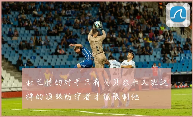 杜兰特的对手只有戈贝尔和文班这样的顶级防守者才能限制他