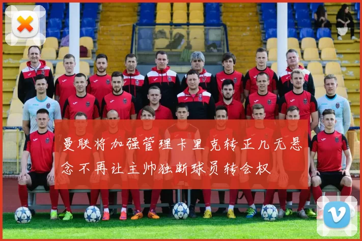 曼联将加强管理卡里克转正几无悬念不再让主帅独断球员转会权