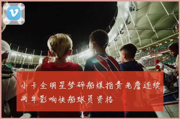 小卡全明星梦碎船媒指责老詹连续两年影响快船球员资格